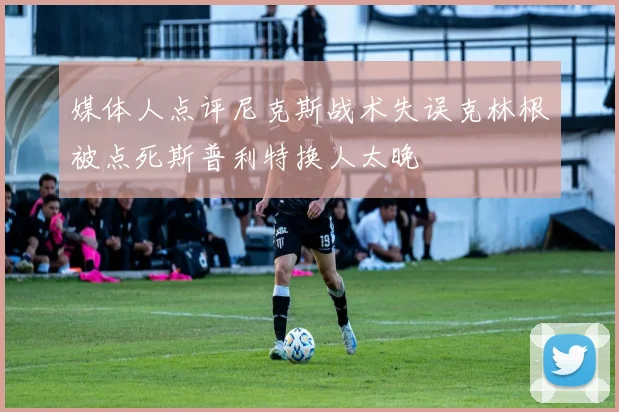 媒体人点评尼克斯战术失误克林根被点死斯普利特换人太晚