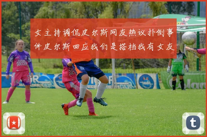 女主持调侃皮尔斯网友热议扑倒事件皮尔斯回应我们是搭档我有女友
