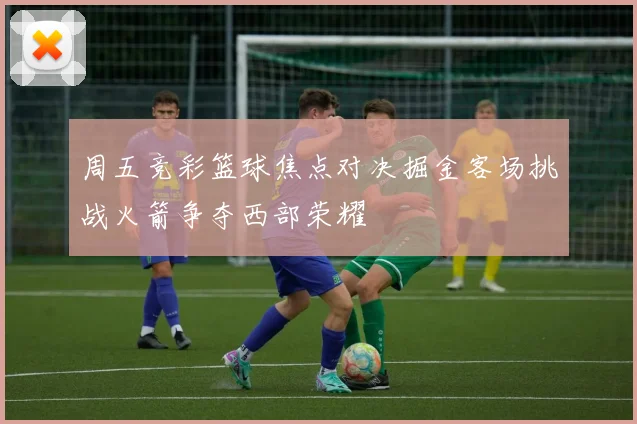 周五竞彩篮球焦点对决掘金客场挑战火箭争夺西部荣耀