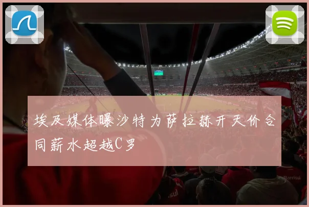 埃及媒体曝沙特为萨拉赫开天价合同薪水超越C罗