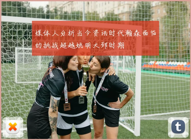 媒体人分析当今资讯时代瀚森面临的挑战超越姚明大郅时期