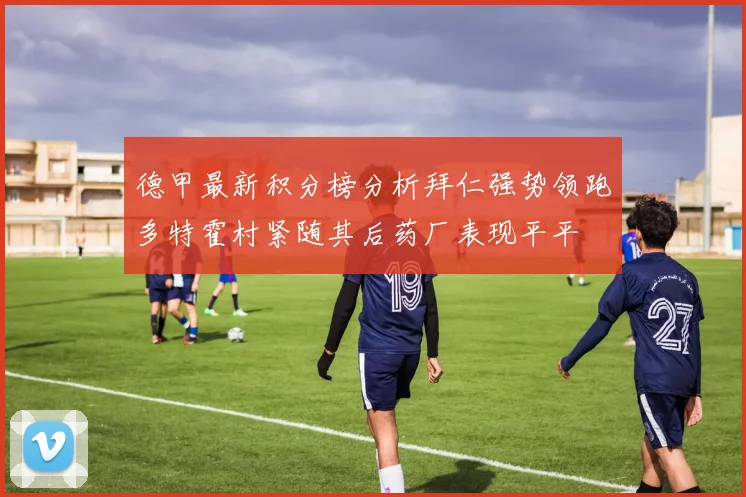 德甲最新积分榜分析拜仁强势领跑多特霍村紧随其后药厂表现平平