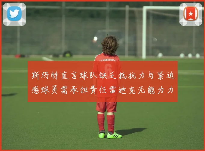 斯玛特直言球队缺乏抵抗力与紧迫感球员需承担责任雷迪克无能为力