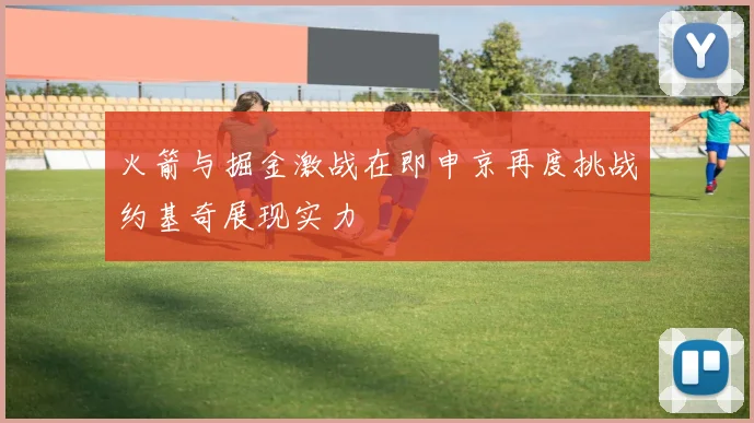 火箭与掘金激战在即申京再度挑战约基奇展现实力