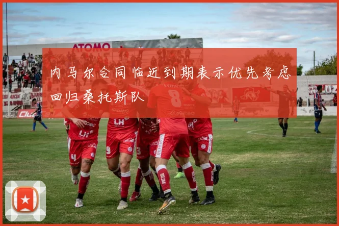 内马尔合同临近到期表示优先考虑回归桑托斯队