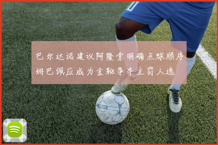 巴尔达诺建议阿隆索明确点球顺序姆巴佩应成为金靴争夺主罚人选