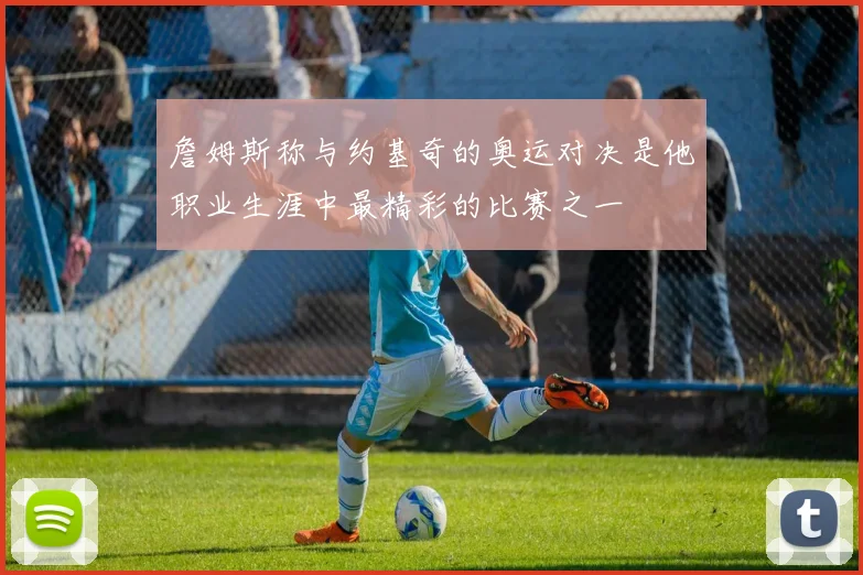 詹姆斯称与约基奇的奥运对决是他职业生涯中最精彩的比赛之一