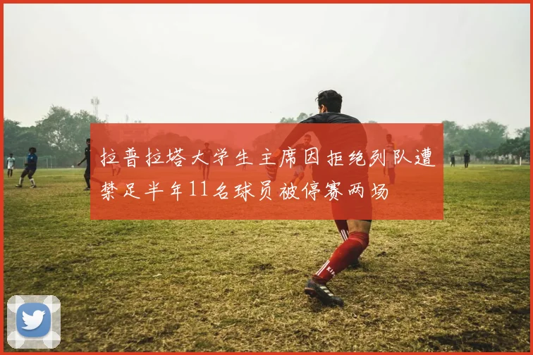 拉普拉塔大学生主席因拒绝列队遭禁足半年11名球员被停赛两场