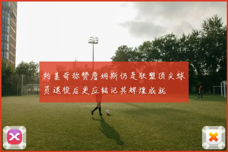 约基奇称赞詹姆斯仍是联盟顶尖球员退役后更应铭记其辉煌成就