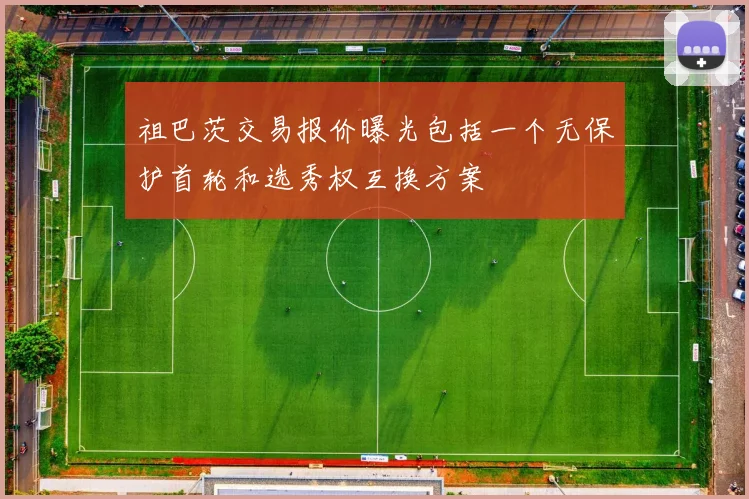祖巴茨交易报价曝光包括一个无保护首轮和选秀权互换方案
