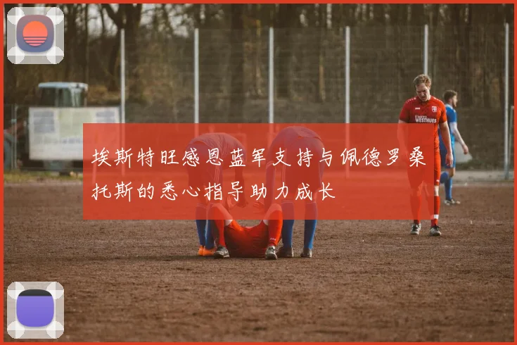 埃斯特旺感恩蓝军支持与佩德罗桑托斯的悉心指导助力成长