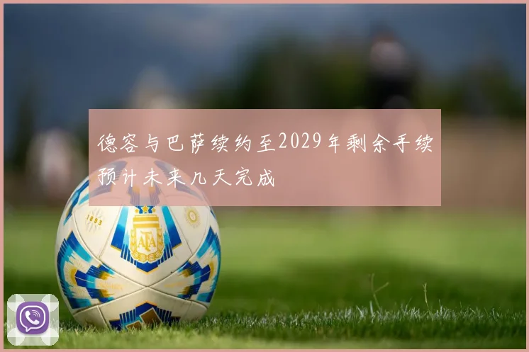 德容与巴萨续约至2029年剩余手续预计未来几天完成