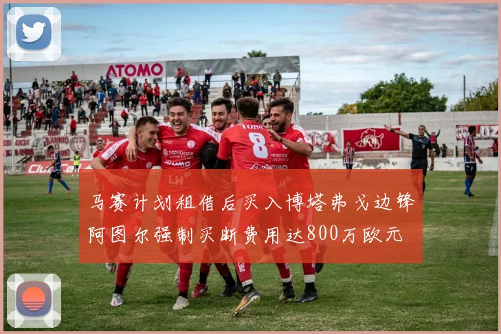马赛计划租借后买入博塔弗戈边锋阿图尔强制买断费用达800万欧元