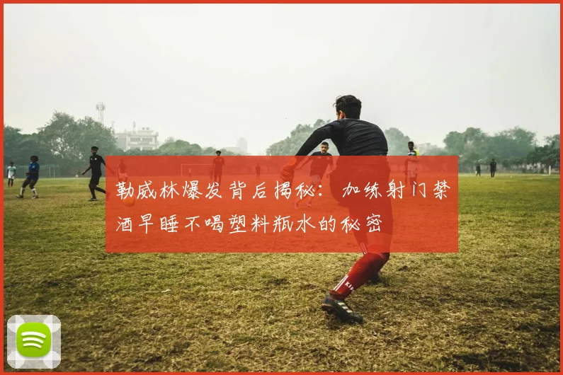 勒威林爆发背后揭秘：加练射门禁酒早睡不喝塑料瓶水的秘密