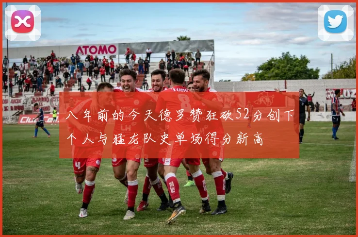 八年前的今天德罗赞狂砍52分创下个人与猛龙队史单场得分新高