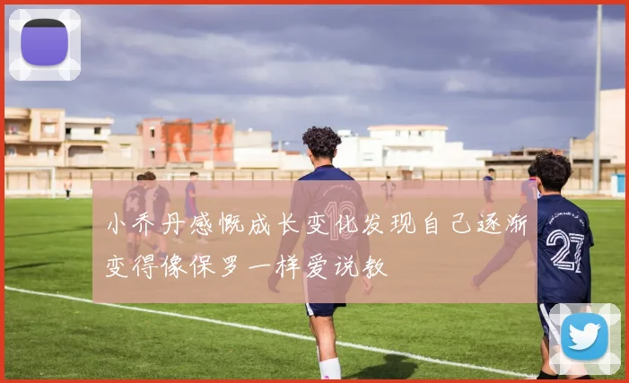 小乔丹感慨成长变化发现自己逐渐变得像保罗一样爱说教