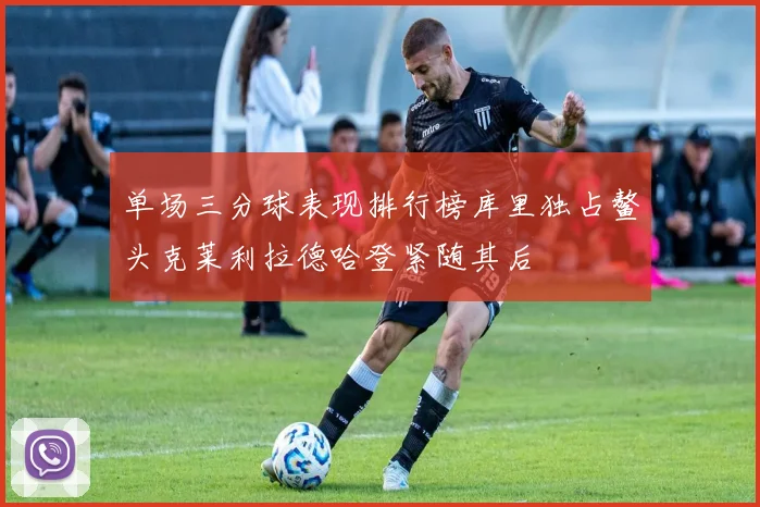 单场三分球表现排行榜库里独占鳌头克莱利拉德哈登紧随其后