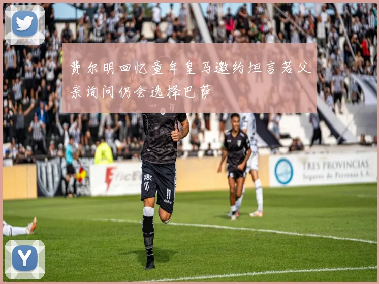 费尔明回忆童年皇马邀约坦言若父亲询问仍会选择巴萨