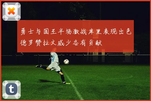 勇士与国王半场激战库里表现出色德罗赞拉文威少各有贡献