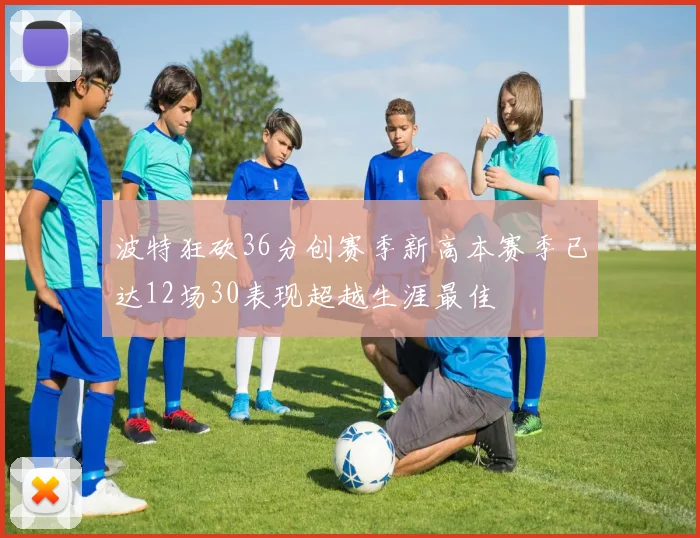 波特狂砍36分创赛季新高本赛季已达12场30表现超越生涯最佳