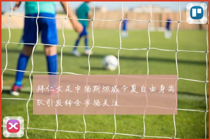 拜仁女足中场斯坦威今夏自由身离队引发转会市场关注