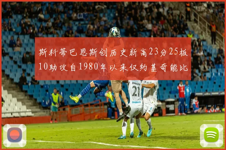斯科蒂巴恩斯创历史新高23分25板10助攻自1980年以来仅约基奇能比肩