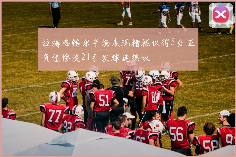 拉梅洛鲍尔半场表现糟糕仅得5分正负值惨淡21引发球迷热议