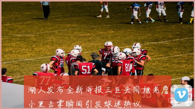 湖人发布全新海报三巨头同框老詹小里击掌瞬间引发球迷热议