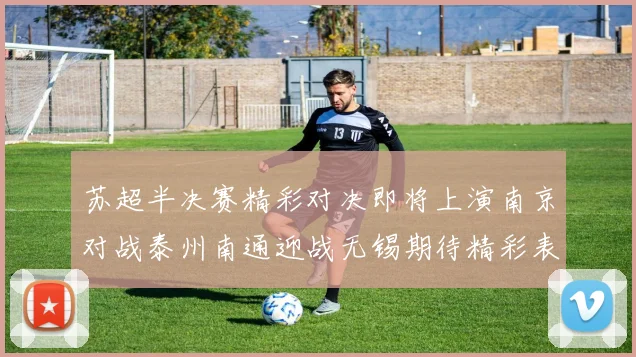 苏超半决赛精彩对决即将上演南京对战泰州南通迎战无锡期待精彩表现
