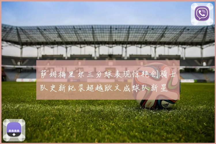 萨姆梅里尔三分球表现惊艳创骑士队史新纪录超越欧文成球队新星