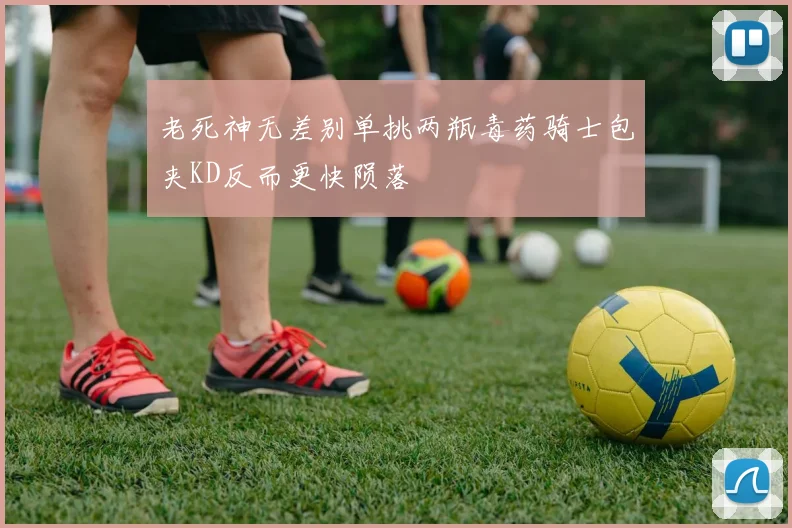 老死神无差别单挑两瓶毒药骑士包夹KD反而更快陨落