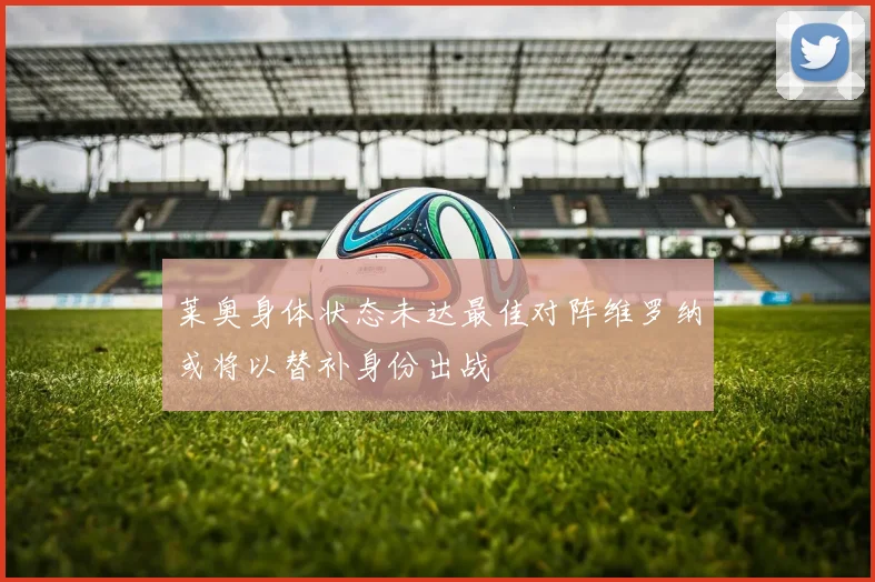 莱奥身体状态未达最佳对阵维罗纳或将以替补身份出战