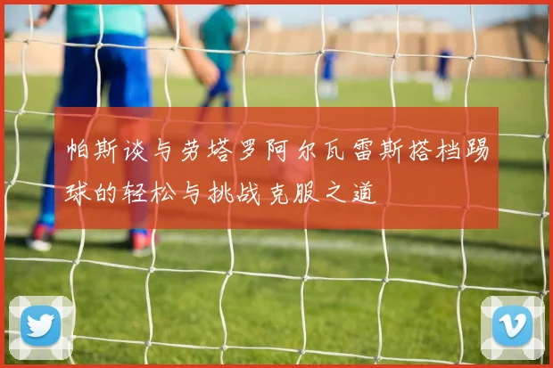 帕斯谈与劳塔罗阿尔瓦雷斯搭档踢球的轻松与挑战克服之道