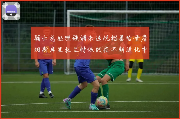 骑士总经理强调未违规招募哈登詹姆斯库里杜兰特依然在不断进化中