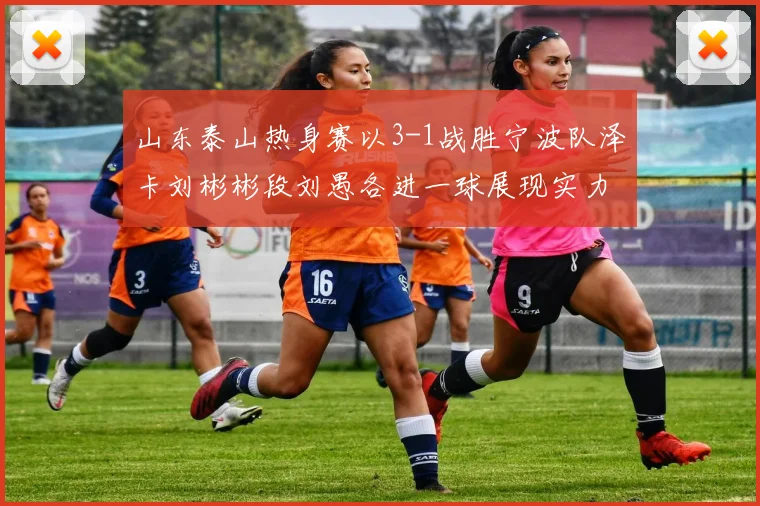 山东泰山热身赛以3-1战胜宁波队泽卡刘彬彬段刘愚各进一球展现实力