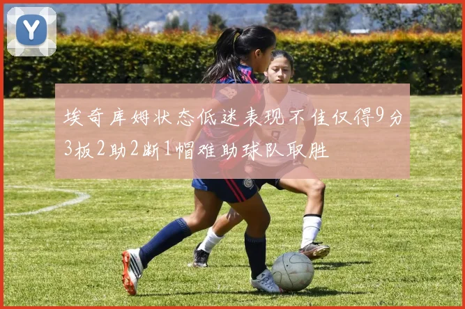 埃奇库姆状态低迷表现不佳仅得9分3板2助2断1帽难助球队取胜
