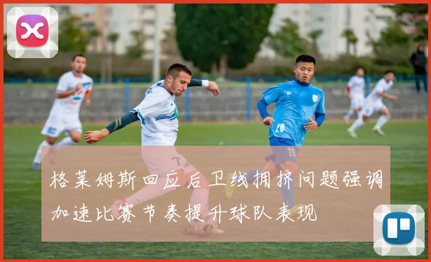 格莱姆斯回应后卫线拥挤问题强调加速比赛节奏提升球队表现