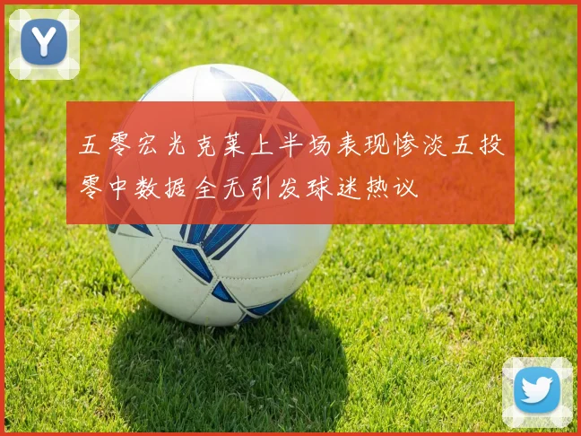五零宏光克莱上半场表现惨淡五投零中数据全无引发球迷热议