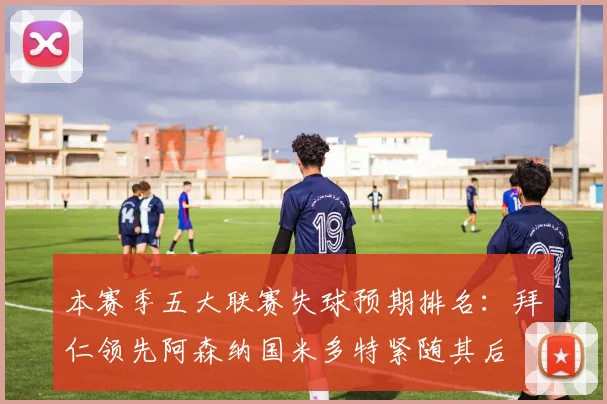 本赛季五大联赛失球预期排名：拜仁领先阿森纳国米多特紧随其后