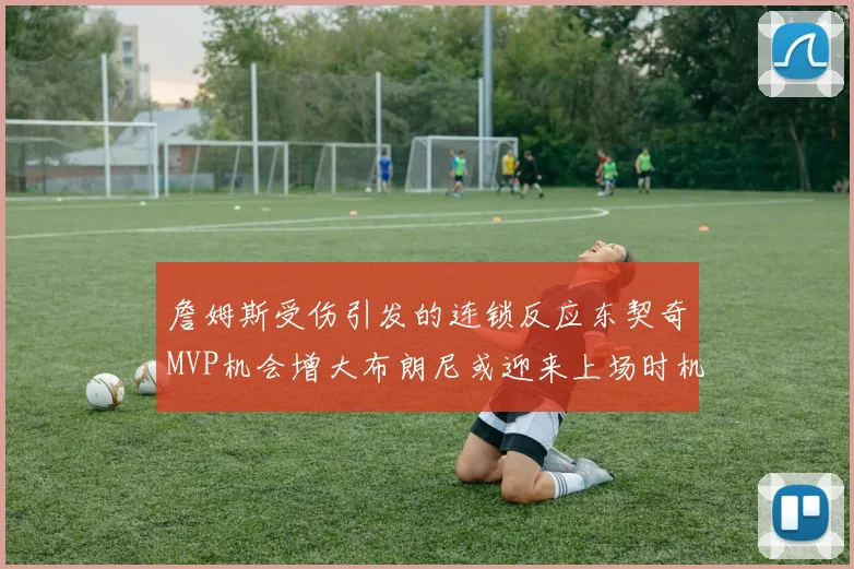 詹姆斯受伤引发的连锁反应东契奇MVP机会增大布朗尼或迎来上场时机