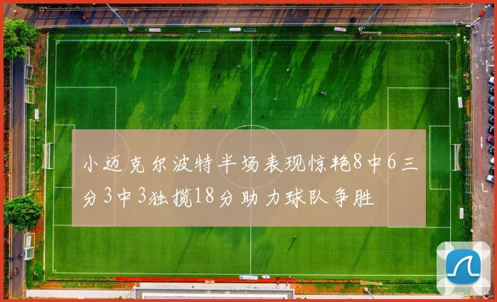 小迈克尔波特半场表现惊艳8中6三分3中3独揽18分助力球队争胜
