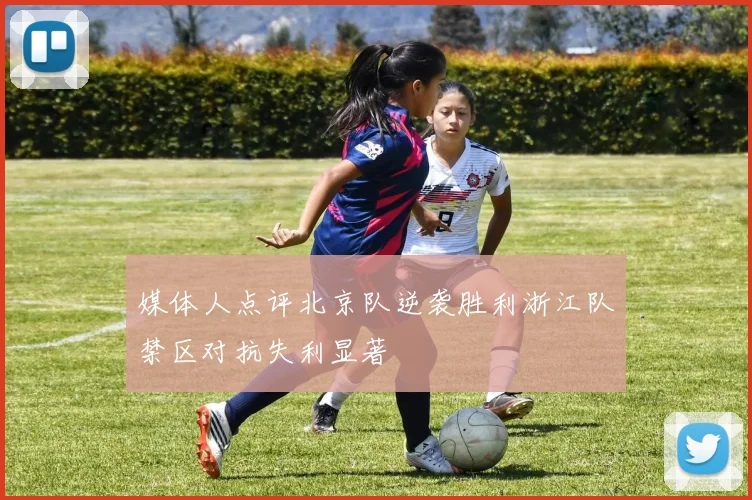 媒体人点评北京队逆袭胜利浙江队禁区对抗失利显著