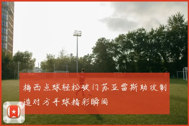 梅西点球轻松破门苏亚雷斯助攻制造对方手球精彩瞬间