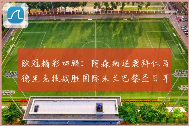 欧冠精彩回顾：阿森纳逆袭拜仁马德里竞技战胜国际米兰巴黎圣日耳曼轻取热刺