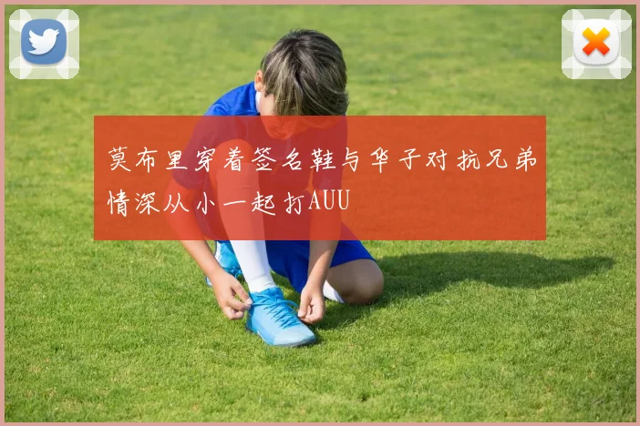 莫布里穿着签名鞋与华子对抗兄弟情深从小一起打AUU