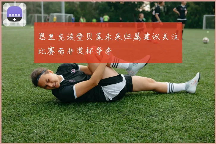 恩里克谈登贝莱未来归属建议关注比赛而非奖杯争夺